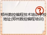 郑州数控编程技术培训学校地址(郑州数控编程培训)