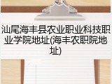 汕尾海丰县农业职业科技职业学院地址(海丰农职院地址)