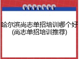 哈尔滨尚志单招培训哪个好(尚志单招培训推荐)