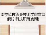 南宁科技职业技术学院官网(南宁科技职院官网)
