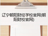 辽宁朝阳财经学校官网(朝阳财校官网)