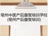 亳州中医产后康复培训学校(亳州产后康复培训)