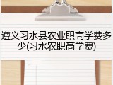 遵义习水县农业职高学费多少(习水农职高学费)