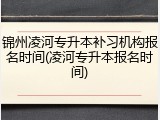 锦州凌河专升本补习机构报名时间(凌河专升本报名时间)