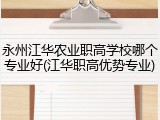 永州江华农业职高学校哪个专业好(江华职高优势专业)