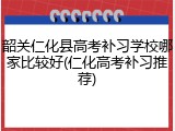 韶关仁化县高考补习学校哪家比较好(仁化高考补习推荐)