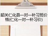 韶关仁化县一对一补习班价格(仁化一对一补习价)