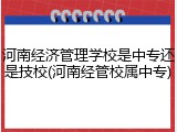 河南经济管理学校是中专还是技校(河南经管校属中专)
