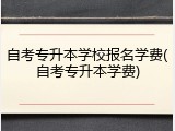 自考专升本学校报名学费(自考专升本学费)
