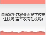 渭南富平县农业职高学校要住校吗(富平农高住校吗)