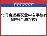 北海合浦县农业中专学校有哪些(合浦农校)