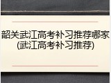 韶关武江高考补习推荐哪家(武江高考补习推荐)
