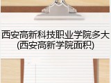 西安高新科技职业学院多大(西安高新学院面积)