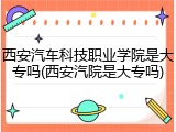 西安汽车科技职业学院是大专吗(西安汽院是大专吗)