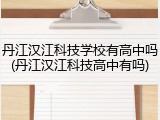 丹江汉江科技学校有高中吗(丹江汉江科技高中有吗)