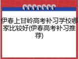 伊春上甘岭高考补习学校哪家比较好(伊春高考补习推荐)