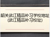 韶关武江精品补习学校地址(武江精品补习校址)