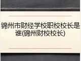 锦州市财经学校职校校长是谁(锦州财校校长)