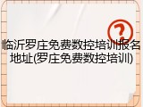 临沂罗庄免费数控培训报名地址(罗庄免费数控培训)