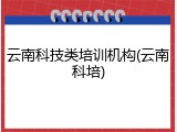 云南科技类培训机构(云南科培)
