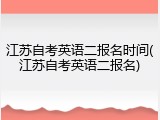 江苏自考英语二报名时间(江苏自考英语二报名)