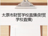 太原市财贸学校直播(财贸学校直播)