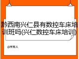 黔西南兴仁县有数控车床培训班吗(兴仁数控车床培训)