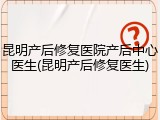 昆明产后修复医院产后中心医生(昆明产后修复医生)