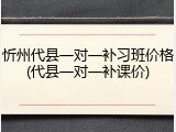 忻州代县一对一补习班价格(代县一对一补课价)