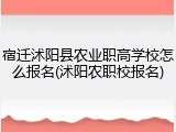 宿迁沭阳县农业职高学校怎么报名(沭阳农职校报名)