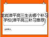 龙岩漳平高三生去哪个补习学校(漳平高三补习推荐)
