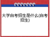 大学自考招生是什么(自考招生)