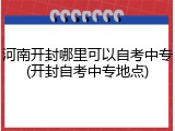 河南开封哪里可以自考中专(开封自考中专地点)