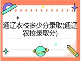 通辽农校多少分录取(通辽农校录取分)