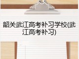 韶关武江高考补习学校(武江高考补习)