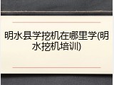 明水县学挖机在哪里学(明水挖机培训)
