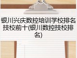 银川兴庆数控培训学校排名技校前十(银川数控技校排名)