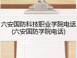六安国防科技职业学院电话(六安国防学院电话)