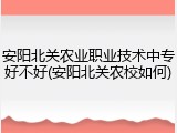 安阳北关农业职业技术中专好不好(安阳北关农校如何)