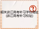 韶关武江高考补习学校地址(武江高考补习校址)