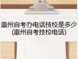 惠州自考办电话技校是多少(惠州自考技校电话)