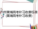广州黄埔高考补习收费标准(黄埔高考补习收费)