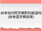 自考培训班学费职校能退吗(自考退学费政策)