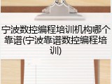宁波数控编程培训机构哪个靠谱(宁波靠谱数控编程培训)
