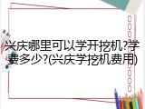 兴庆哪里可以学开挖机?学费多少?(兴庆学挖机费用)