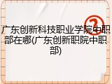 广东创新科技职业学院中职部在哪(广东创新职院中职部)