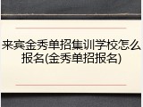 来宾金秀单招集训学校怎么报名(金秀单招报名)
