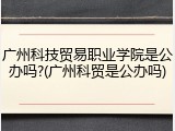 广州科技贸易职业学院是公办吗?(广州科贸是公办吗)