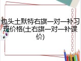 包头土默特右旗一对一补习班价格(土右旗一对一补课价)