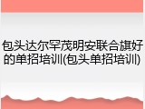 包头达尔罕茂明安联合旗好的单招培训(包头单招培训)